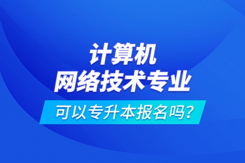 計(jì)算機(jī)網(wǎng)絡(luò)技術(shù)專業(yè)可以專升本報名嗎？