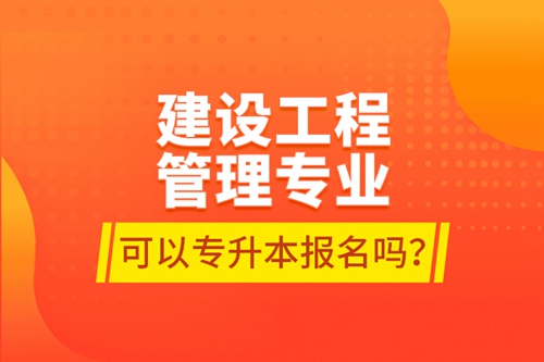 建設(shè)工程管理專業(yè)可以專升本報名嗎？
