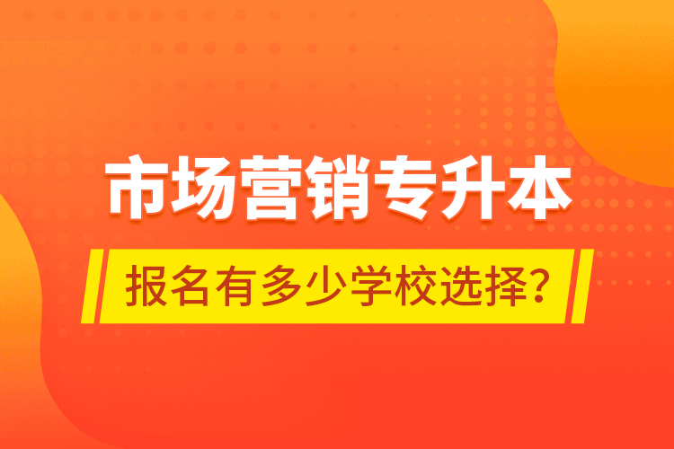 市場(chǎng)營(yíng)銷專升本報(bào)名有多少學(xué)校選擇？