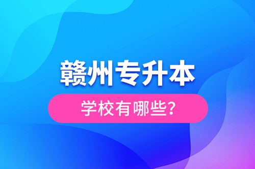 贛州專升本學(xué)校有哪些？