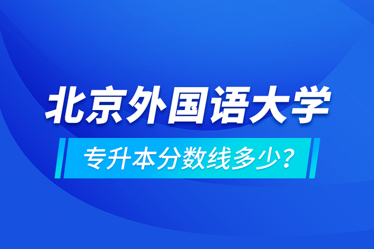 北京外國語大學專升本分數(shù)線多少？