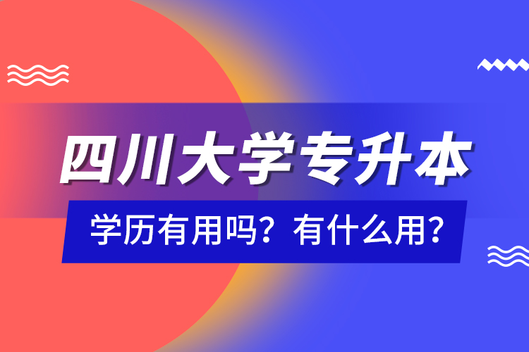 四川大學(xué)專升本學(xué)歷有用嗎？有什么用？