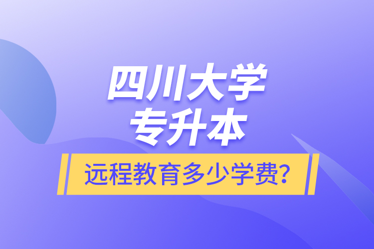 四川大學(xué)專升本遠(yuǎn)程教育多少學(xué)費(fèi)？
