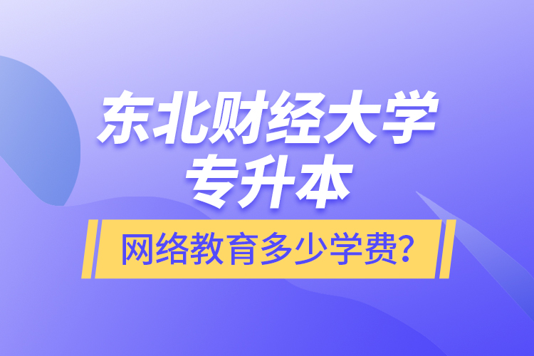 東北財經(jīng)大學專升本網(wǎng)絡教育多少學費？