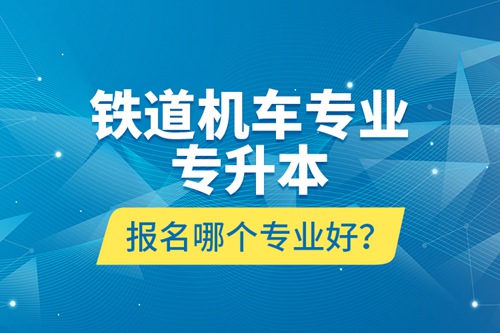 鐵道機車專業(yè)專升本報名哪個專業(yè)好？