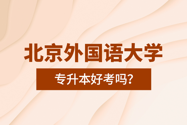北京外國語大學專升本好考嗎？