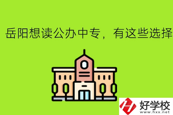 岳陽(yáng)想讀公辦中專(zhuān)，有這些選擇!