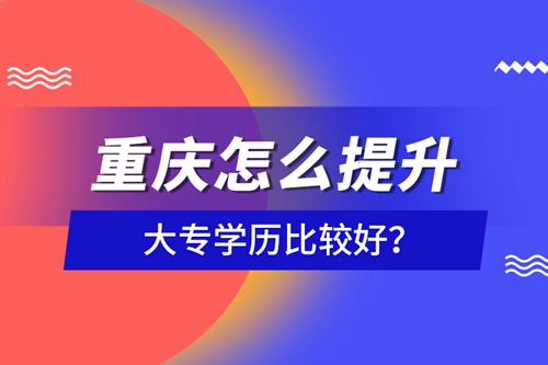 重慶怎么提升大專學歷比較好？