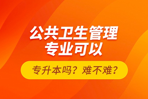 公共衛(wèi)生管理專(zhuān)業(yè)可以專(zhuān)升本嗎？難不難？