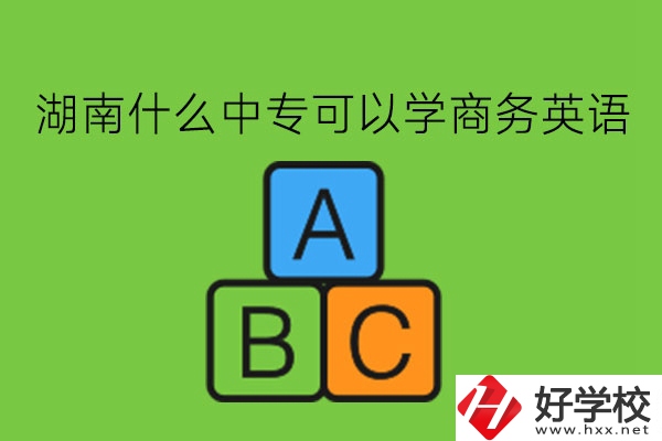 湖南什么中?？梢詫W(xué)商務(wù)英語?學(xué)了有用嗎?
