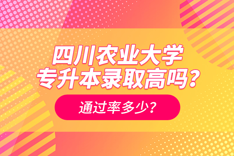 四川農(nóng)業(yè)大學(xué)專升本錄取高嗎？通過率多少？