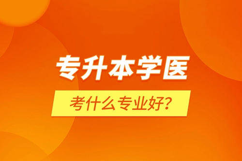 專(zhuān)升本學(xué)醫(yī)考什么專(zhuān)業(yè)好？