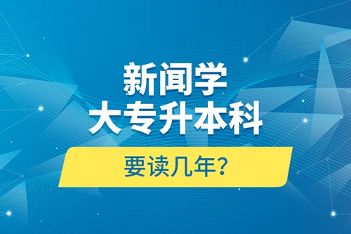 新聞學(xué)大專升本科要讀幾年？