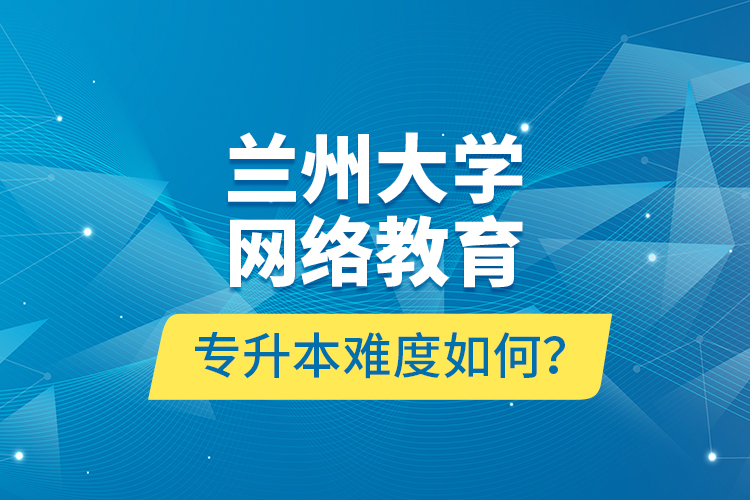 蘭州大學(xué)網(wǎng)絡(luò)教育專升本難度如何？