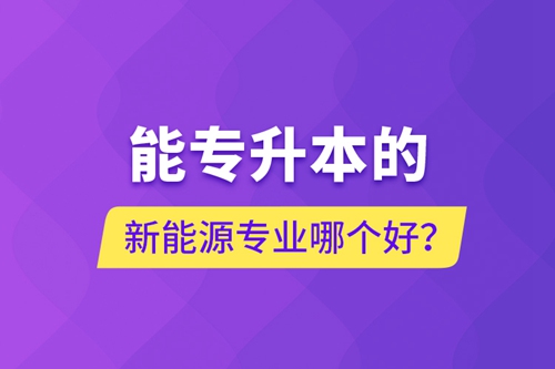 能專升本的新能源專業(yè)哪個(gè)好？