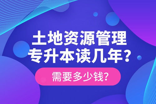 土地資源管理專(zhuān)升本讀幾年？需要多少錢(qián)？