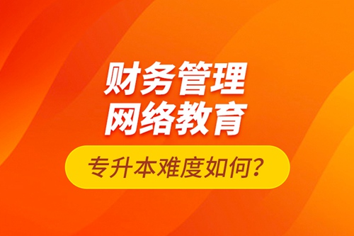財務(wù)管理網(wǎng)絡(luò)教育專升本難度如何？