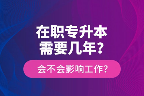 在職專升本需要幾年？會不會影響工作？