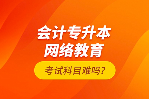 會計專升本網(wǎng)絡(luò)教育考試科目難嗎？