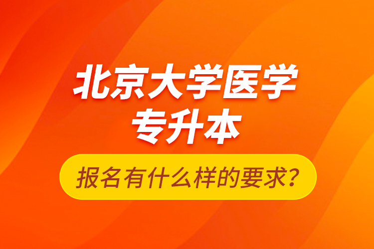 北京大學(xué)醫(yī)學(xué)專升本報(bào)名有什么樣的要求？