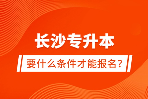 長(zhǎng)沙專升本要什么條件才能報(bào)名？