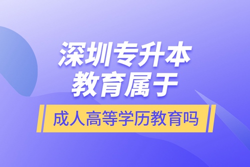 深圳專升本教育屬于成人高等學(xué)歷教育嗎？