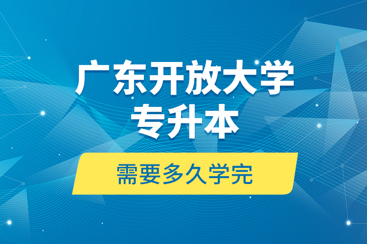 廣東開放大學專升本需要多久學完？