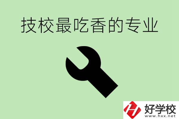 技校吃香的專業(yè)是什么？長沙有哪些技校有這些專業(yè)？