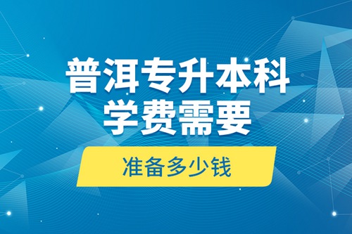普洱專(zhuān)升本科學(xué)費(fèi)需要準(zhǔn)備多少錢(qián)？