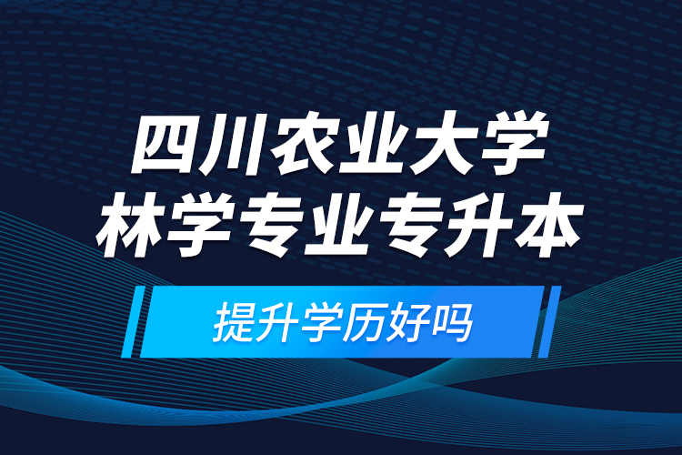 四川農(nóng)業(yè)大學(xué)林學(xué)專業(yè)專升本提升學(xué)歷好嗎？