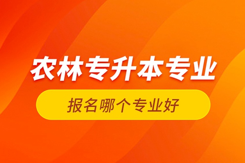 農(nóng)林專升本專業(yè)報名哪個專業(yè)好？
