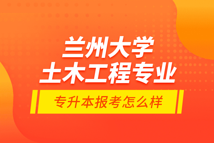 蘭州大學(xué)土木工程專業(yè)專升本報考怎么樣？