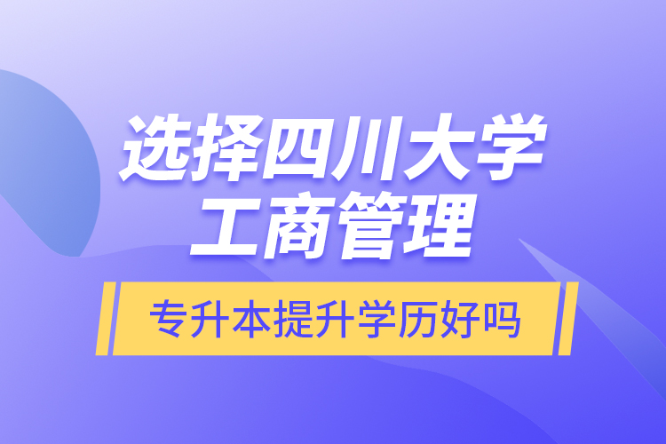 選擇四川大學(xué)工商管理專升本提升學(xué)歷好嗎？