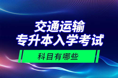 交通運輸專升本入學(xué)考試科目有哪些？
