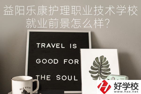 益陽樂康護理職業(yè)技術(shù)學校到底好不好？就業(yè)前景怎么樣？