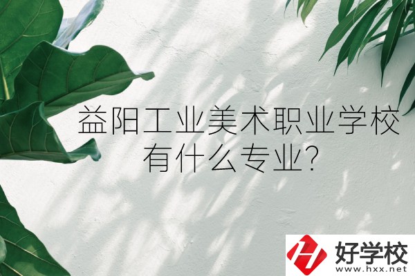 益陽工業(yè)美術(shù)職業(yè)學校（中職部）怎么樣？有什么專業(yè)？