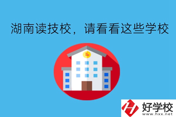 湖南讀技校，請(qǐng)看看這些學(xué)校!