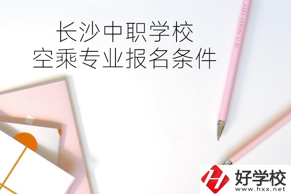 長沙中職學(xué)校空乘專業(yè)的報名條件有哪些？