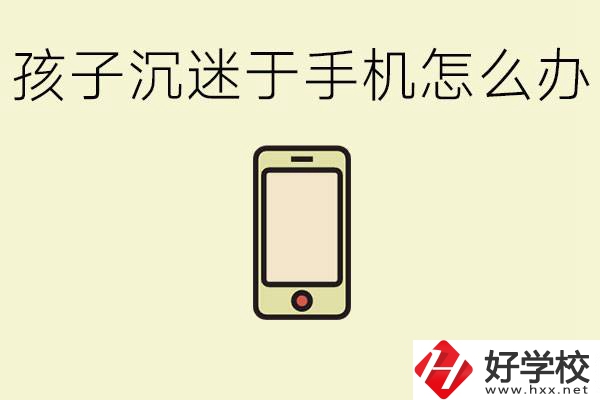 孩子沉迷于手機怎么辦？益陽有沒有嚴格管理的職校？