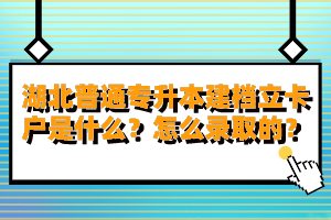 湖北普通專升本建檔立卡戶是什么？怎么錄取的？