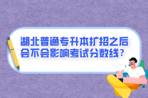 湖北普通專升本擴(kuò)招之后會不會影響考試分?jǐn)?shù)線？