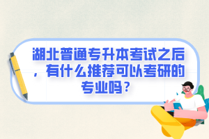 湖北普通專升本考試之后，有什么推薦可以考研的專業(yè)嗎？
