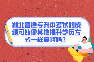 湖北普通專(zhuān)升本考試的成績(jī)可以像其他提升學(xué)歷方式一樣復(fù)核嗎？
