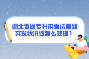 湖北普通專升本考試遇到突發(fā)狀況該怎么處理？