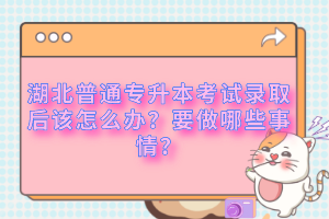 湖北普通專升本考試錄取后該怎么辦？要做哪些事情？