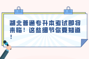 湖北普通專升本考試即將來臨！這些細節(jié)你要知道！
