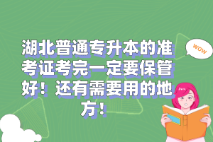 湖北普通專(zhuān)升本的準(zhǔn)考證考完一定要保管好！還有需要用的地方！