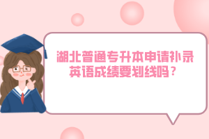 湖北普通專升本申請補錄英語成績要劃線嗎？