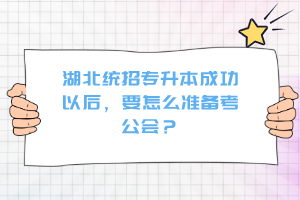 湖北統(tǒng)招專升本成功以后，要怎么準備考公會？