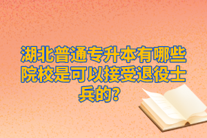 湖北普通專升本有哪些院校是可以接受退役士兵的？